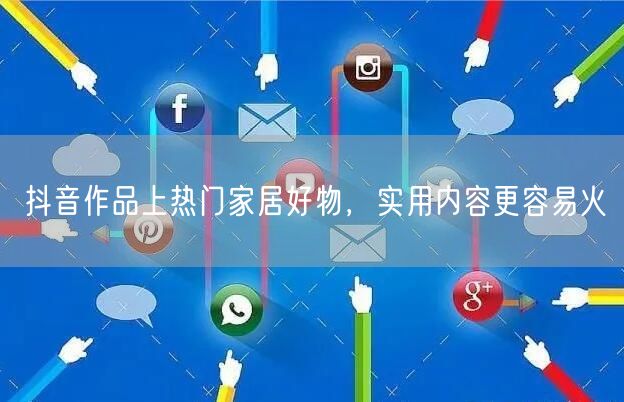 抖音作品上热门家居好物，实用内容更容易火