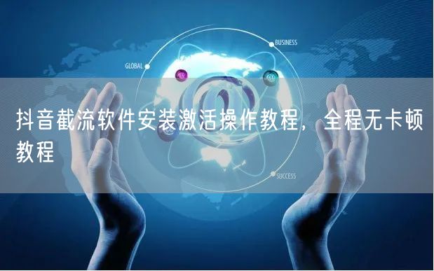 抖音截流软件安装激活操作教程，全程无卡顿
