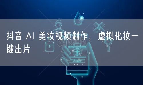 抖音 AI 美妆视频制作，虚拟化妆一键出