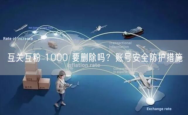互关互粉 1000 要删除吗？账号安全防