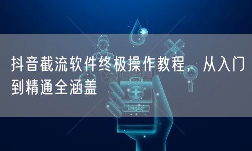 抖音截流软件终极操作教程，从入门到精通全