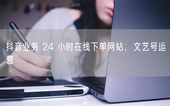 抖音业务 24 小时在线下单网站，文艺号