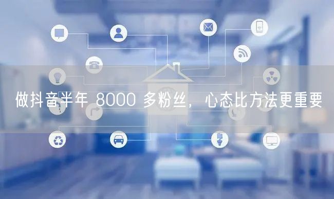 做抖音半年 8000 多粉丝，心态比方法