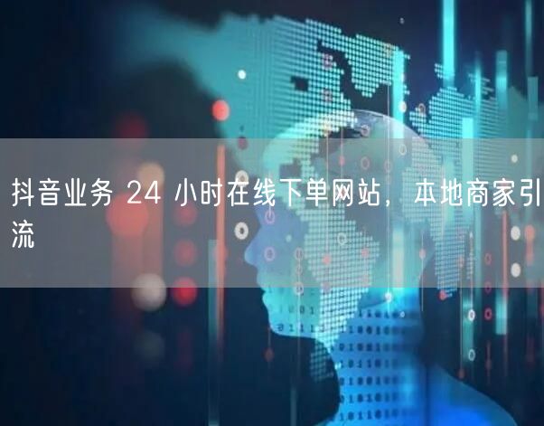 抖音业务 24 小时在线下单网站，本地商