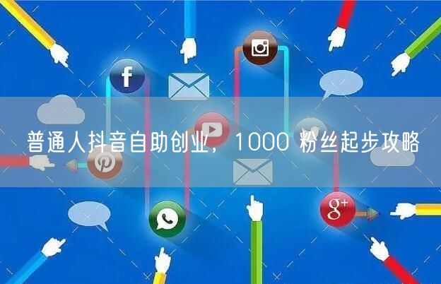 普通人抖音自助创业，1000 粉丝起步攻