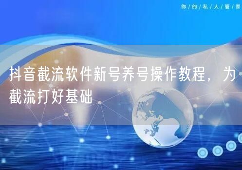 抖音截流软件新号养号操作教程，为截流打好