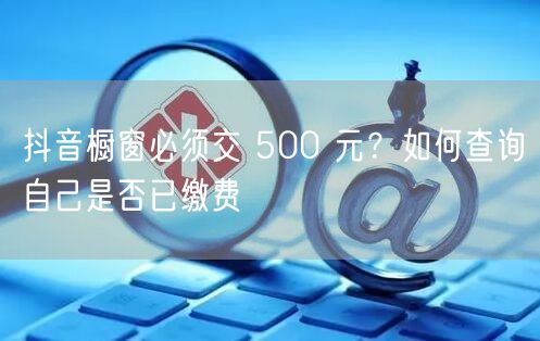 抖音橱窗必须交 500 元？如何查询自己
