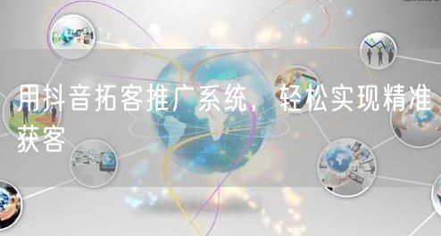 用抖音拓客推广系统，轻松实现精准获客
