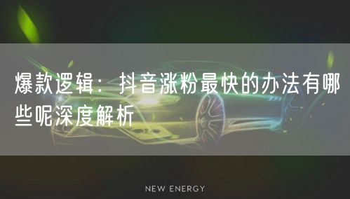 爆款逻辑：抖音涨粉最快的办法有哪些呢深度