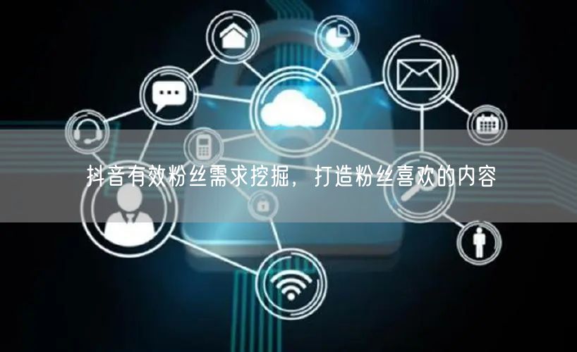 抖音有效粉丝需求挖掘，打造粉丝喜欢的内容