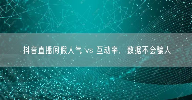 抖音直播间假人气 vs 互动率，数据不会