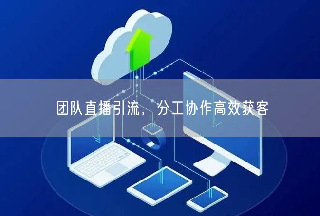 团队直播引流，分工协作高效获客