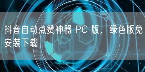 抖音自动点赞神器 PC 版，绿色版免安装