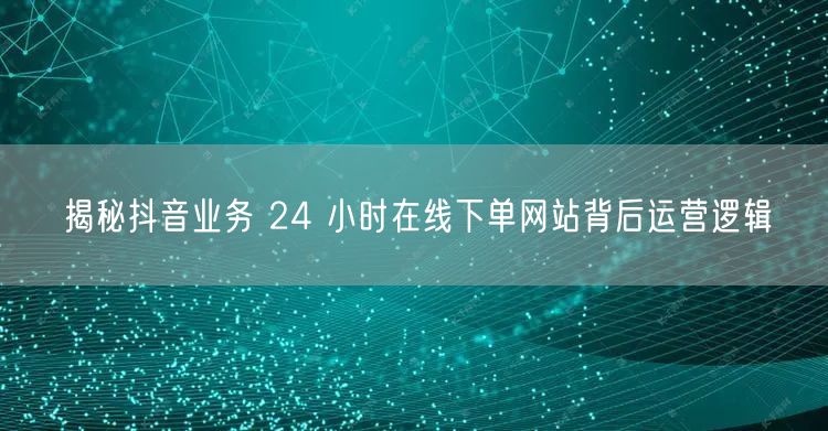揭秘抖音业务 24 小时在线下单网站背后
