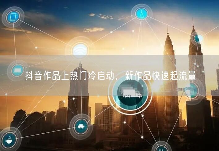 抖音作品上热门冷启动，新作品快速起流量