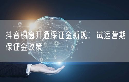 抖音橱窗开通保证金新规，试运营期保证金政