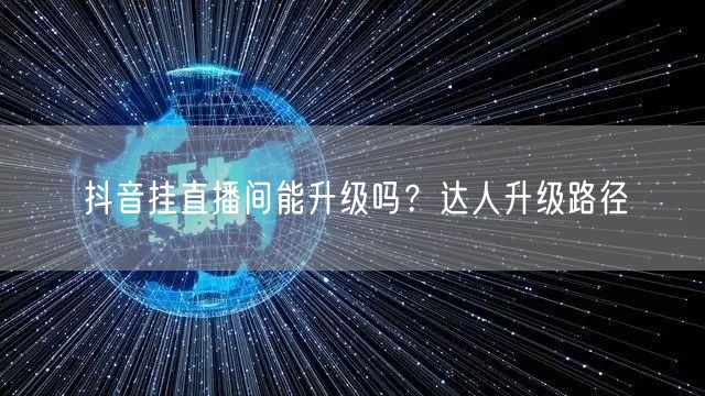 抖音挂直播间能升级吗?达人升级路径