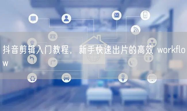 抖音剪辑入门教程，新手快速出片的高效 w