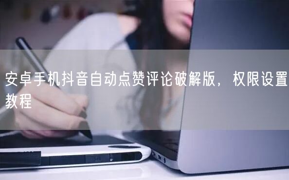 安卓手机抖音自动点赞评论破解版，权限设置