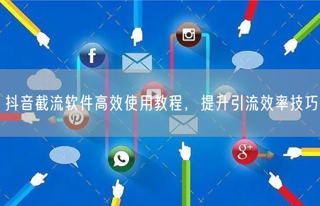 抖音截流软件高效使用教程，提升引流效率技