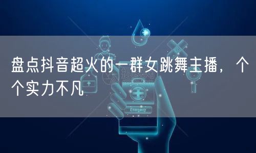 盘点抖音超火的一群女跳舞主播，个个实力不