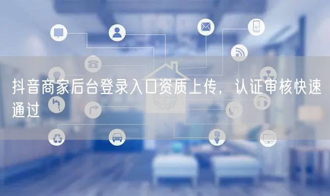 抖音商家后台登录入口资质上传，认证审核快