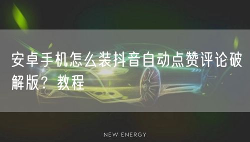 安卓手机怎么装抖音自动点赞评论破解版？教