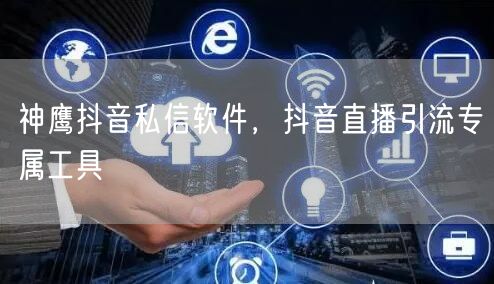 神鹰抖音私信软件，抖音直播引流专属工具