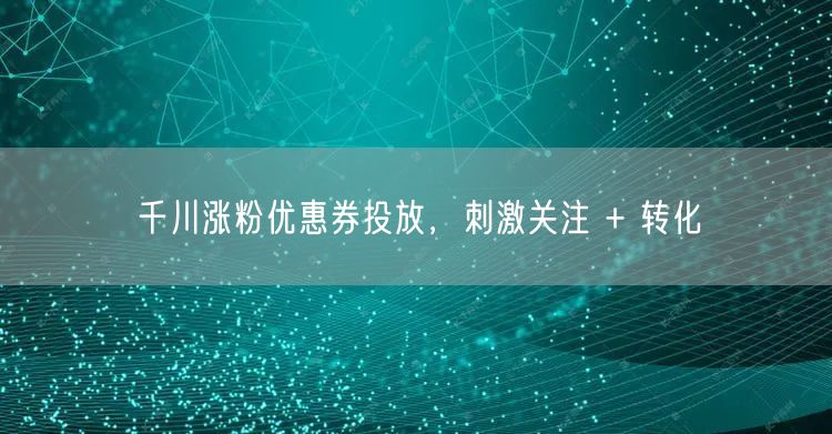 千川涨粉优惠券投放，刺激关注 + 转化