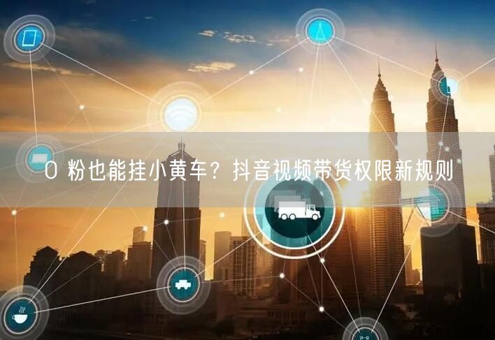0 粉也能挂小黄车？抖音视频带货权限新规