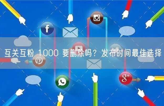 互关互粉 1000 要删除吗？发布时间最