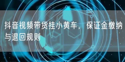 抖音视频带货挂小黄车，保证金缴纳与退回规