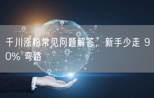 千川涨粉常见问题解答，新手少走 90% 