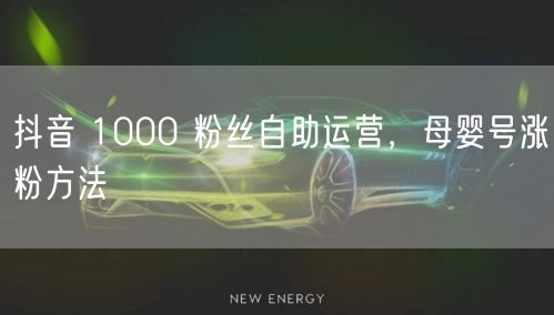 抖音 1000 粉丝自助运营，母婴号涨粉