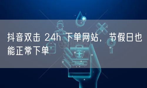 抖音双击 24h 下单网站，节假日也能正
