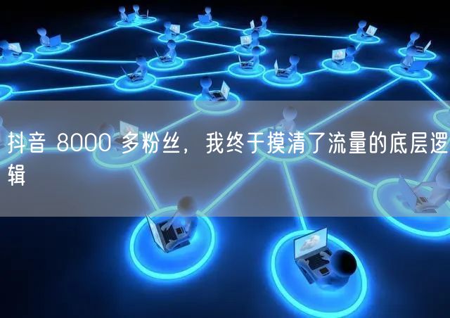 抖音 8000 多粉丝，我终于摸清了流量