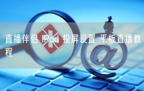 直播伴侣 iPad 投屏设置 平板直播教