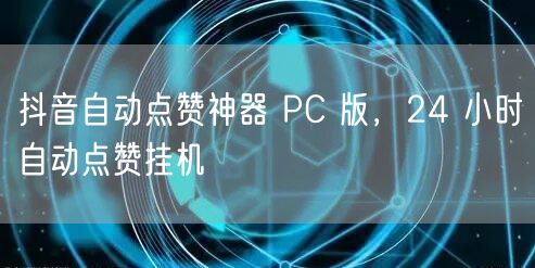 抖音自动点赞神器 PC 版，24 小时自