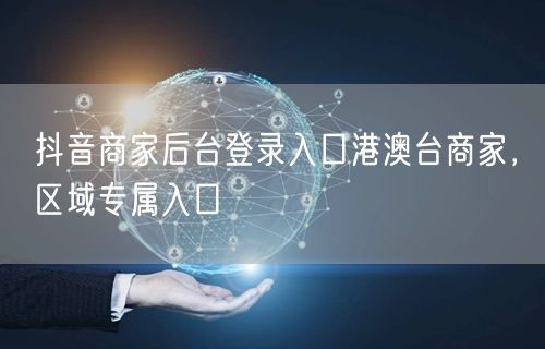 抖音商家后台登录入口港澳台商家，区域专属