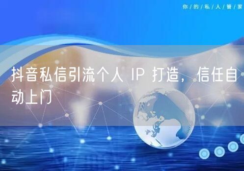 抖音私信引流个人 IP 打造，信任自动上