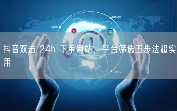 抖音双击 24h 下单网站，平台筛选五步