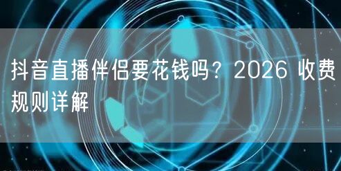 抖音直播伴侣要花钱吗？2026 收费规则