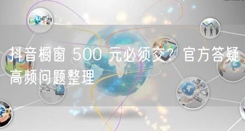 抖音橱窗 500 元必须交？官方答疑高频