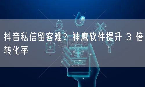 抖音私信留客难？神鹰软件提升 3 倍转化