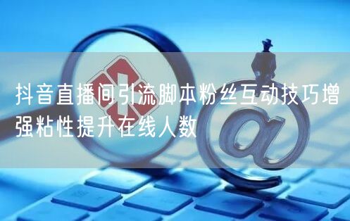 抖音直播间引流脚本粉丝互动技巧增强粘性提