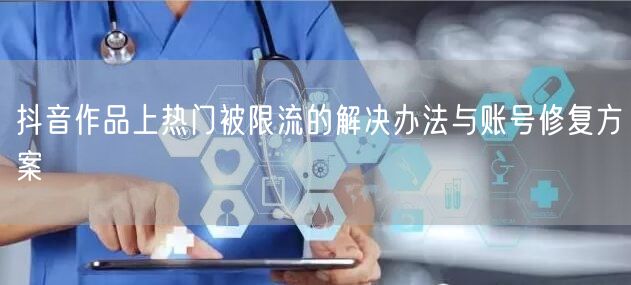 抖音作品上热门被限流的解决办法与账号修复