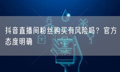 抖音直播间粉丝购买有风险吗？官方态度明确
