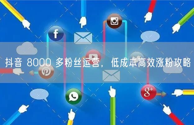 抖音 8000 多粉丝运营，低成本高效涨