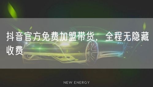 抖音官方免费加盟带货，全程无隐藏收费