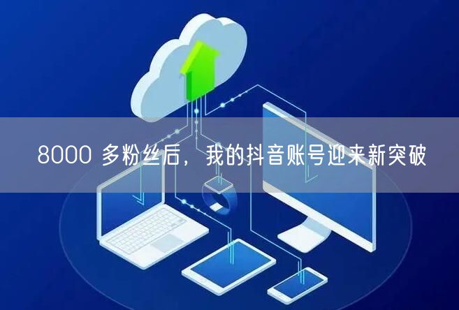 8000 多粉丝后，我的抖音账号迎来新突